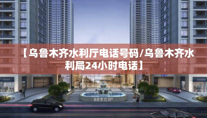 【乌鲁木齐水利厅电话号码/乌鲁木齐水利局24小时电话】