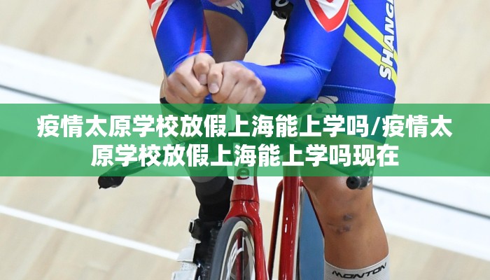 疫情太原学校放假上海能上学吗/疫情太原学校放假上海能上学吗现在