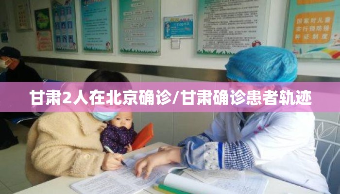 甘肃2人在北京确诊/甘肃确诊患者轨迹