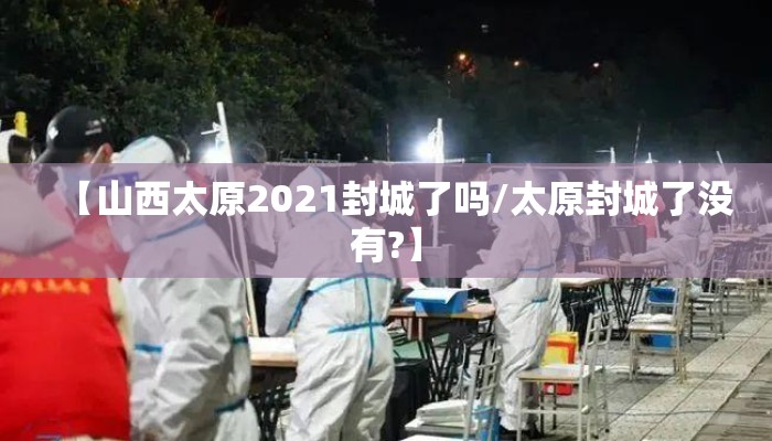 【山西太原2021封城了吗/太原封城了没有?】