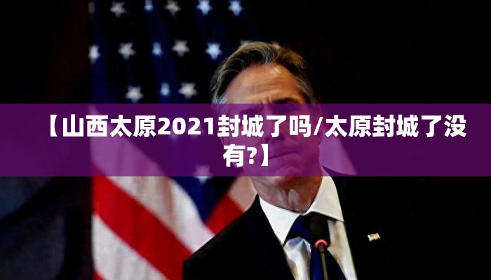 【山西太原2021封城了吗/太原封城了没有?】