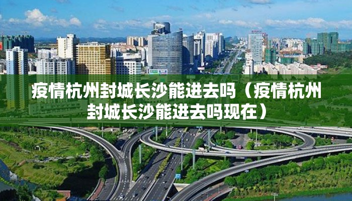 疫情杭州封城长沙能进去吗（疫情杭州封城长沙能进去吗现在）