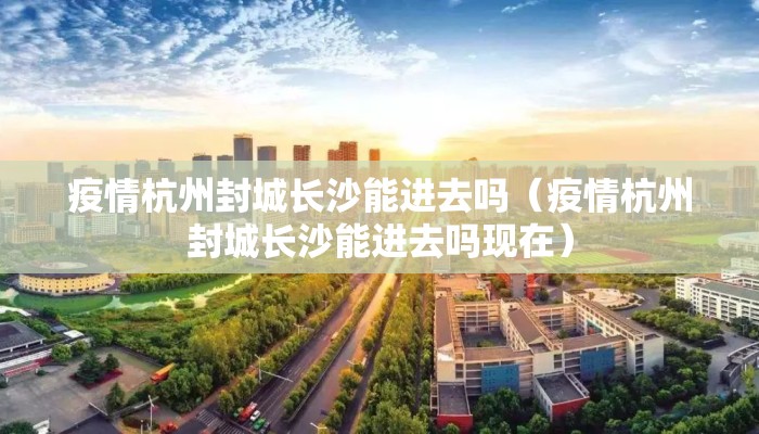 疫情杭州封城长沙能进去吗（疫情杭州封城长沙能进去吗现在）