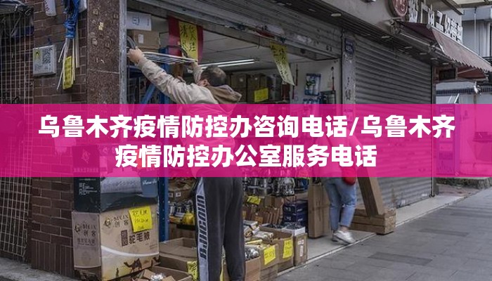 乌鲁木齐疫情防控办咨询电话/乌鲁木齐疫情防控办公室服务电话