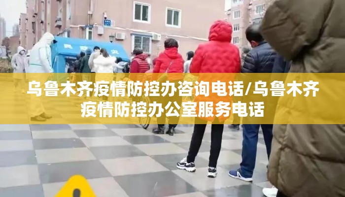 乌鲁木齐疫情防控办咨询电话/乌鲁木齐疫情防控办公室服务电话