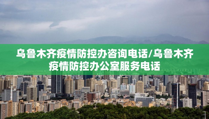 乌鲁木齐疫情防控办咨询电话/乌鲁木齐疫情防控办公室服务电话