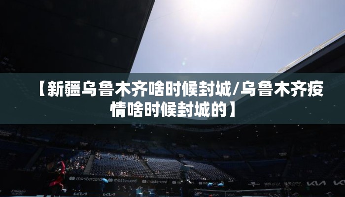 【新疆乌鲁木齐啥时候封城/乌鲁木齐疫情啥时候封城的】