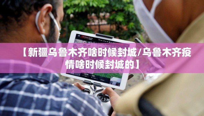 【新疆乌鲁木齐啥时候封城/乌鲁木齐疫情啥时候封城的】