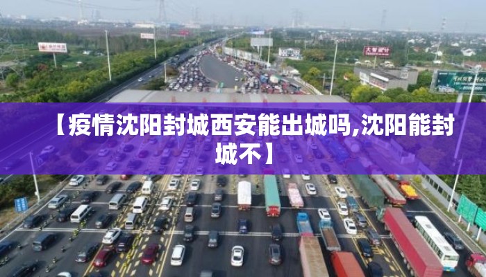 【疫情沈阳封城西安能出城吗,沈阳能封城不】 【疫情沈阳封城西安能出城吗,沈阳能封城不】