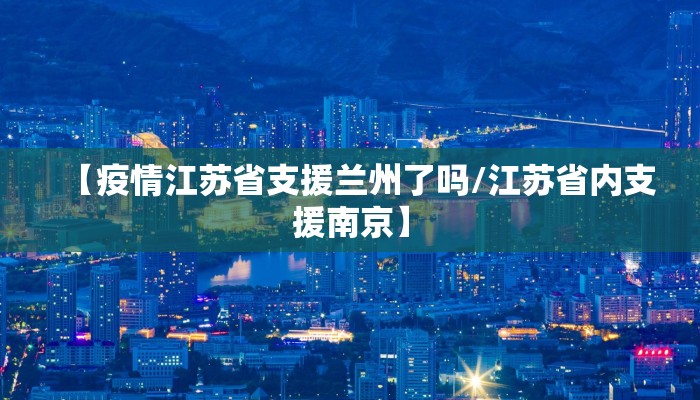 【疫情江苏省支援兰州了吗/江苏省内支援南京】 【疫情江苏省支援兰州了吗/江苏省内支援南京】