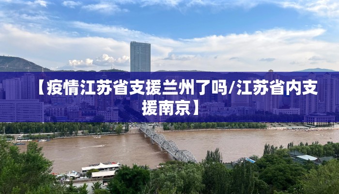 【疫情江苏省支援兰州了吗/江苏省内支援南京】 【疫情江苏省支援兰州了吗/江苏省内支援南京】