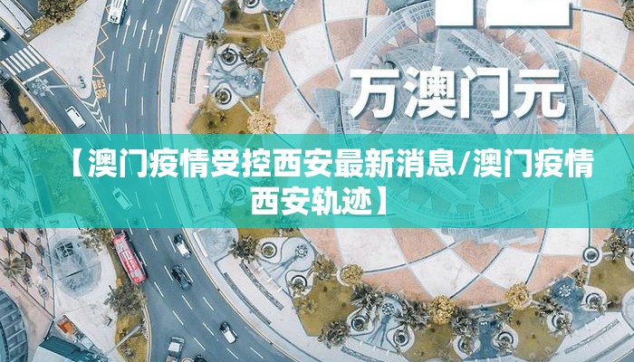 【澳门疫情受控西安最新消息/澳门疫情西安轨迹】