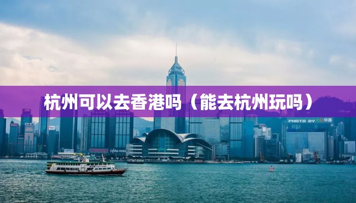 杭州可以去香港吗（能去杭州玩吗）