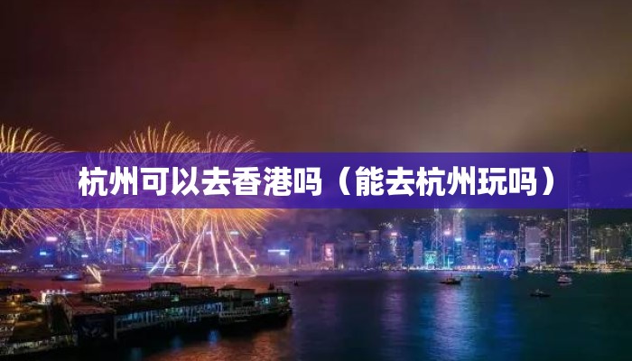 杭州可以去香港吗（能去杭州玩吗）
