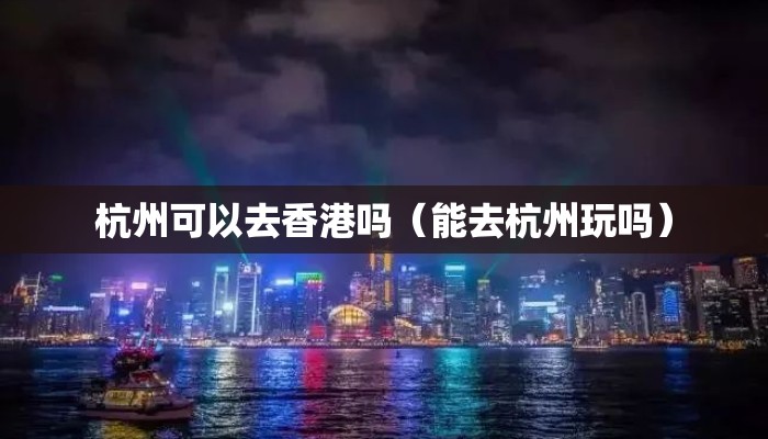 杭州可以去香港吗（能去杭州玩吗）