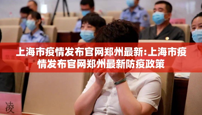 上海市疫情发布官网郑州最新:上海市疫情发布官网郑州最新防疫政策
