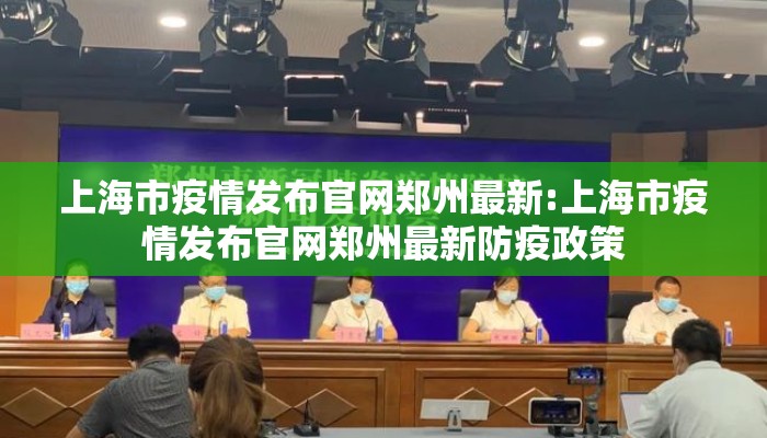 上海市疫情发布官网郑州最新:上海市疫情发布官网郑州最新防疫政策