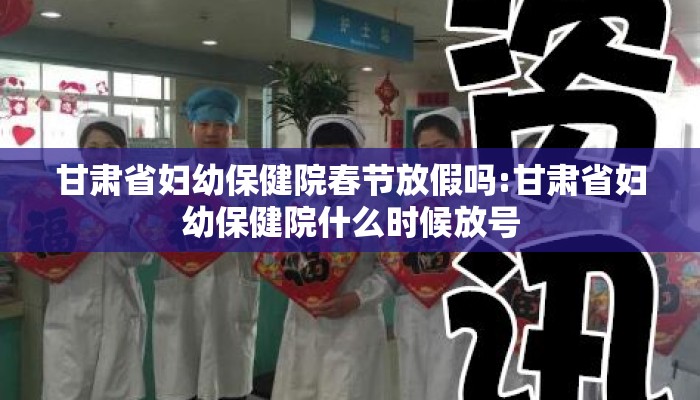 甘肃省妇幼保健院春节放假吗:甘肃省妇幼保健院什么时候放号