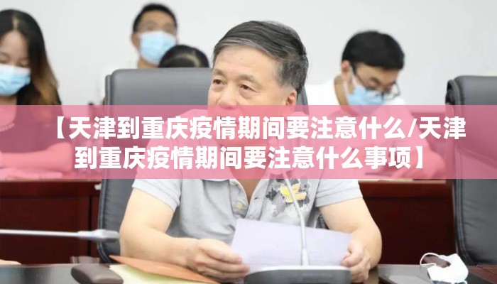【天津到重庆疫情期间要注意什么/天津到重庆疫情期间要注意什么事项】