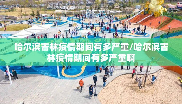 哈尔滨吉林疫情期间有多严重/哈尔滨吉林疫情期间有多严重啊