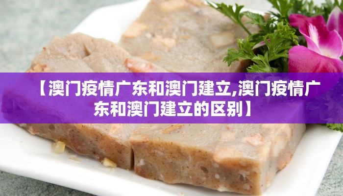 【澳门疫情广东和澳门建立,澳门疫情广东和澳门建立的区别】