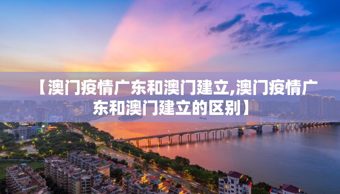 【澳门疫情广东和澳门建立,澳门疫情广东和澳门建立的区别】