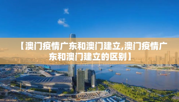 【澳门疫情广东和澳门建立,澳门疫情广东和澳门建立的区别】