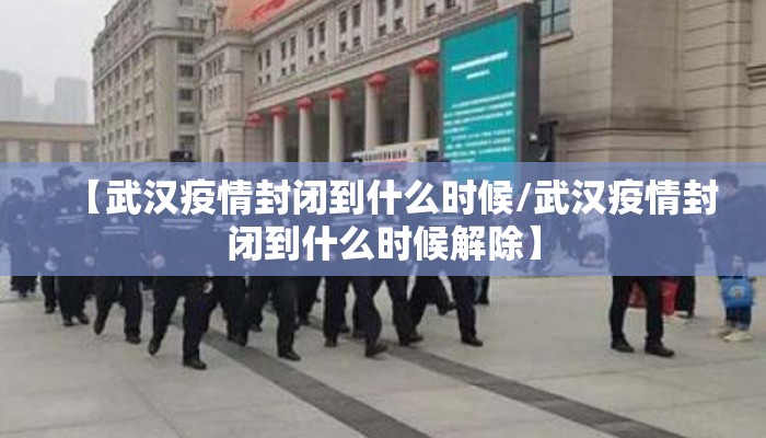 【武汉疫情封闭到什么时候/武汉疫情封闭到什么时候解除】