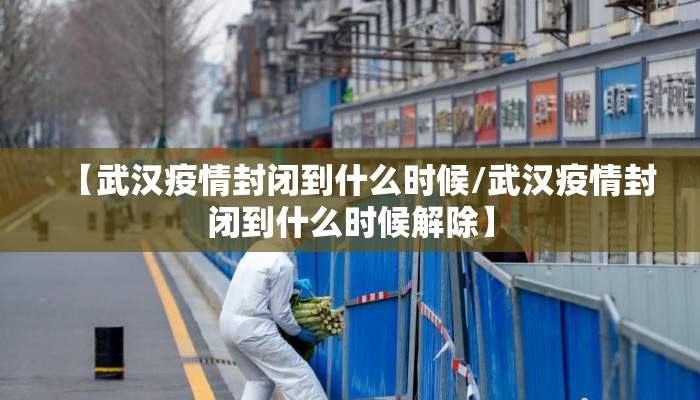 【武汉疫情封闭到什么时候/武汉疫情封闭到什么时候解除】