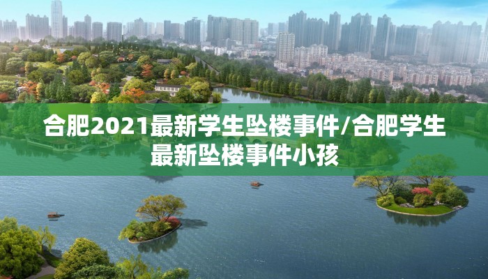 合肥2021最新学生坠楼事件/合肥学生最新坠楼事件小孩