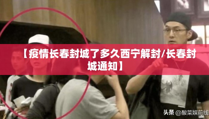 【疫情长春封城了多久西宁解封/长春封城通知】