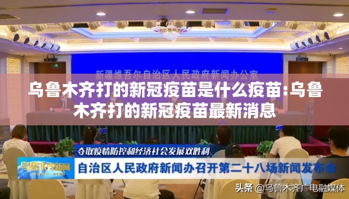 乌鲁木齐打的新冠疫苗是什么疫苗:乌鲁木齐打的新冠疫苗最新消息