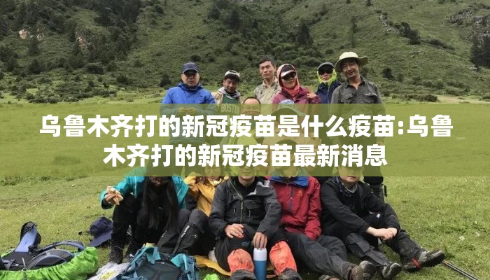 乌鲁木齐打的新冠疫苗是什么疫苗:乌鲁木齐打的新冠疫苗最新消息