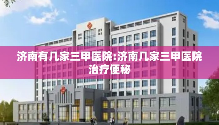 济南有几家三甲医院:济南几家三甲医院治疗便秘