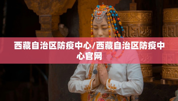 西藏自治区防疫中心/西藏自治区防疫中心官网