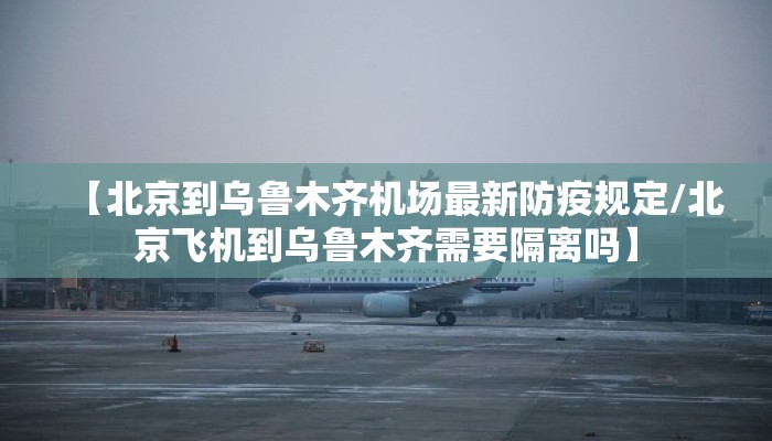 【北京到乌鲁木齐机场最新防疫规定/北京飞机到乌鲁木齐需要隔离吗】