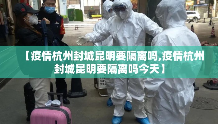 【疫情杭州封城昆明要隔离吗,疫情杭州封城昆明要隔离吗今天】