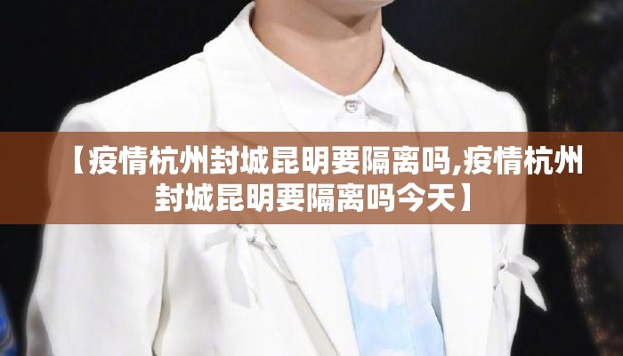 【疫情杭州封城昆明要隔离吗,疫情杭州封城昆明要隔离吗今天】