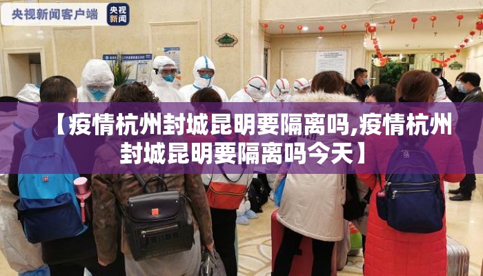 【疫情杭州封城昆明要隔离吗,疫情杭州封城昆明要隔离吗今天】