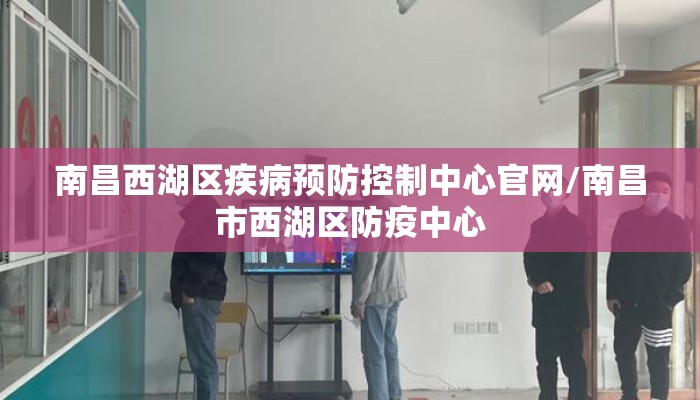 南昌西湖区疾病预防控制中心官网/南昌市西湖区防疫中心