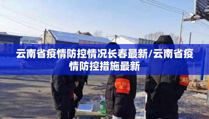 云南省疫情防控情况长春最新/云南省疫情防控措施最新