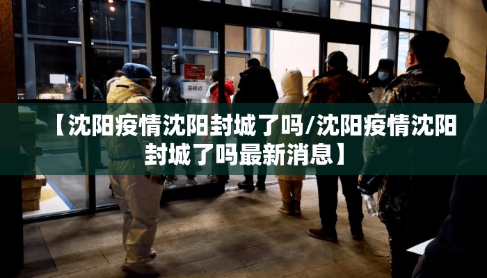 【沈阳疫情沈阳封城了吗/沈阳疫情沈阳封城了吗最新消息】