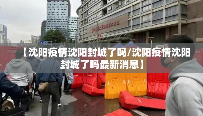 【沈阳疫情沈阳封城了吗/沈阳疫情沈阳封城了吗最新消息】
