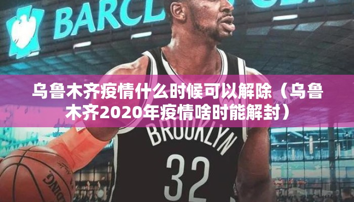 乌鲁木齐疫情什么时候可以解除（乌鲁木齐2020年疫情啥时能解封）