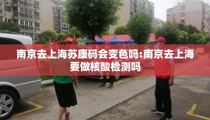 南京去上海苏康码会变色吗:南京去上海要做核酸检测吗