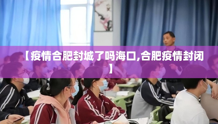 【疫情合肥封城了吗海口,合肥疫情封闭】