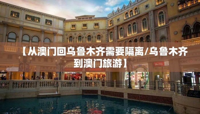 【从澳门回乌鲁木齐需要隔离/乌鲁木齐到澳门旅游】