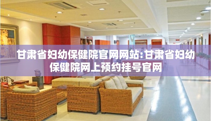 甘肃省妇幼保健院官网网站:甘肃省妇幼保健院网上预约挂号官网