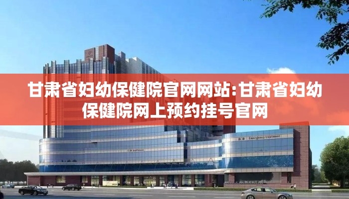 甘肃省妇幼保健院官网网站:甘肃省妇幼保健院网上预约挂号官网