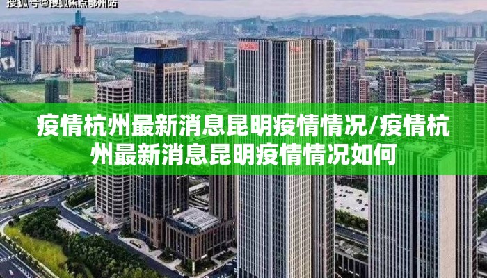 疫情杭州最新消息昆明疫情情况/疫情杭州最新消息昆明疫情情况如何